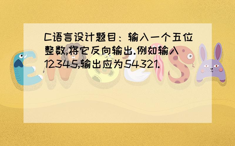 C语言设计题目：输入一个五位整数,将它反向输出.例如输入12345,输出应为54321.