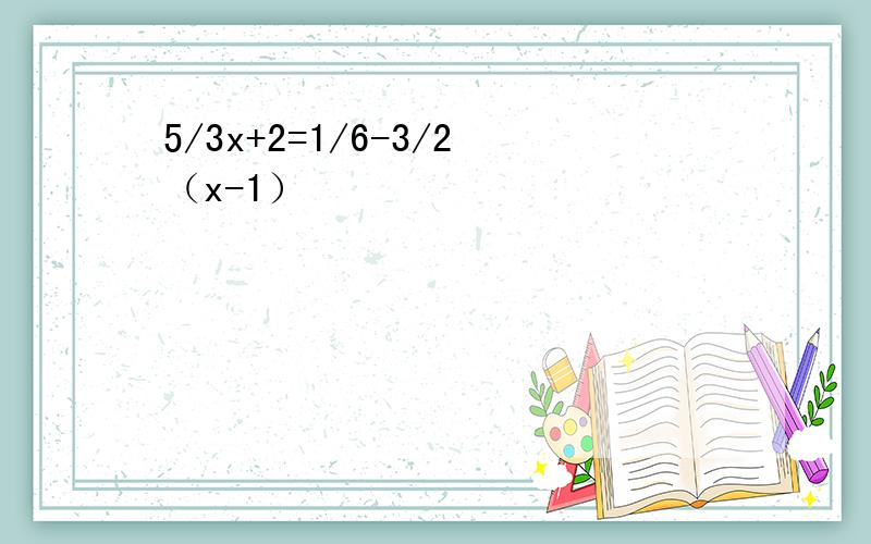 5/3x+2=1/6-3/2（x-1）