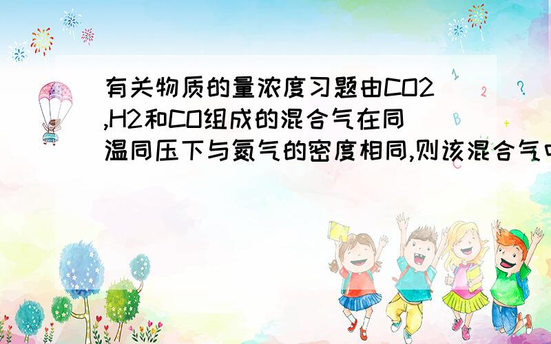 有关物质的量浓度习题由CO2,H2和CO组成的混合气在同温同压下与氮气的密度相同,则该混合气中CO2,H2和CO的体积比