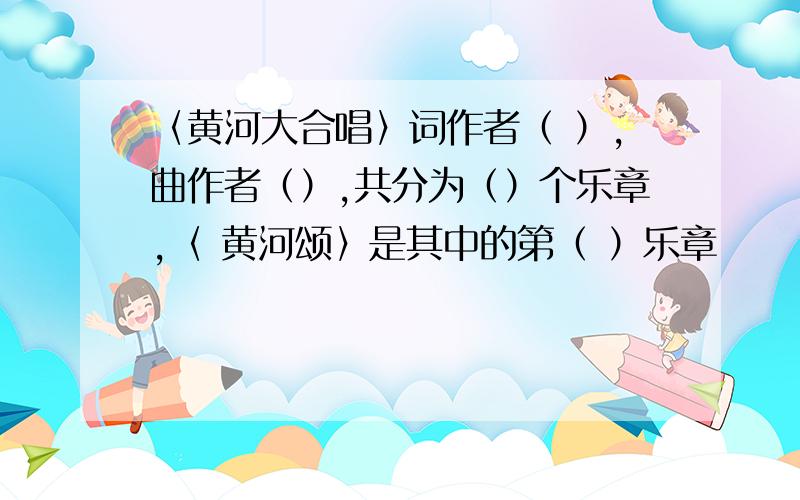 〈黄河大合唱〉词作者（ ）,曲作者（）,共分为（）个乐章,〈 黄河颂〉是其中的第（ ）乐章