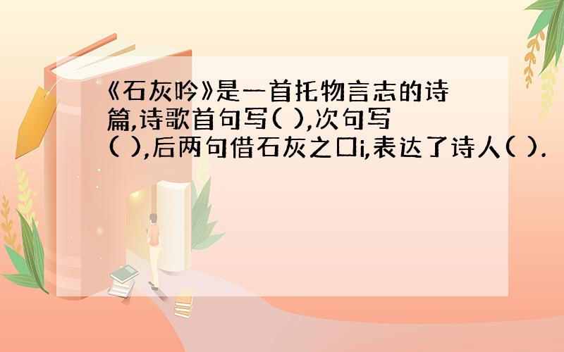 《石灰吟》是一首托物言志的诗篇,诗歌首句写( ),次句写( ),后两句借石灰之口i,表达了诗人( ).