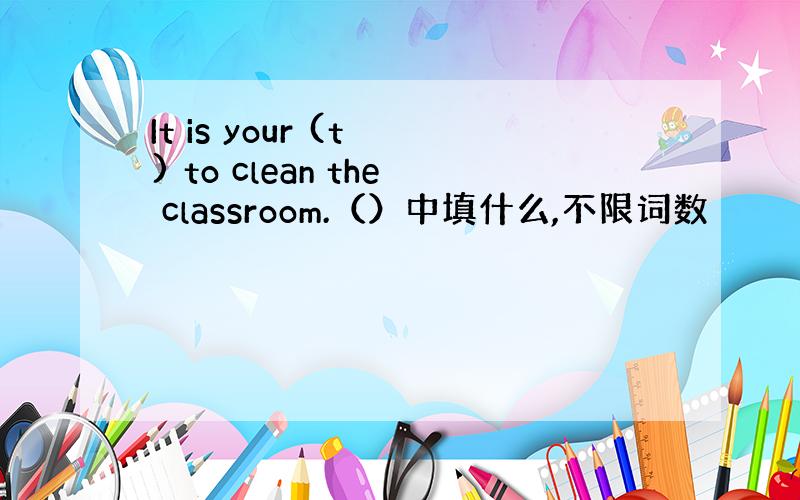 It is your (t ) to clean the classroom.（）中填什么,不限词数