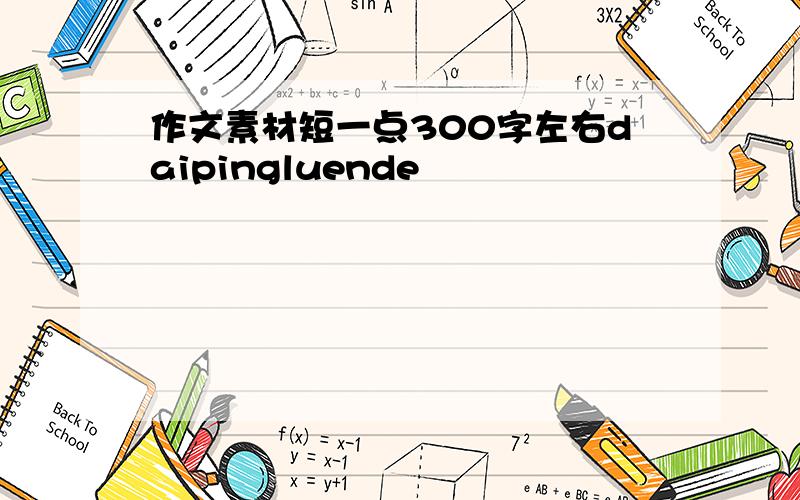 作文素材短一点300字左右daipingluende