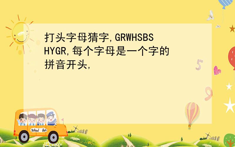 打头字母猜字,GRWHSBSHYGR,每个字母是一个字的拼音开头,