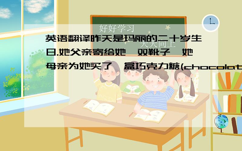 英语翻译昨天是玛丽的二十岁生日.她父亲寄给她一双靴子,她母亲为她买了一盒巧克力糖(chocolates).而她的男朋友则