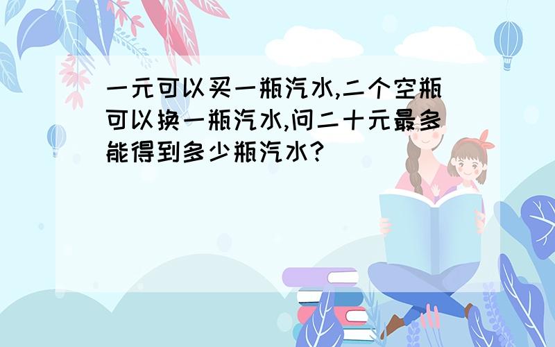 一元可以买一瓶汽水,二个空瓶可以换一瓶汽水,问二十元最多能得到多少瓶汽水?