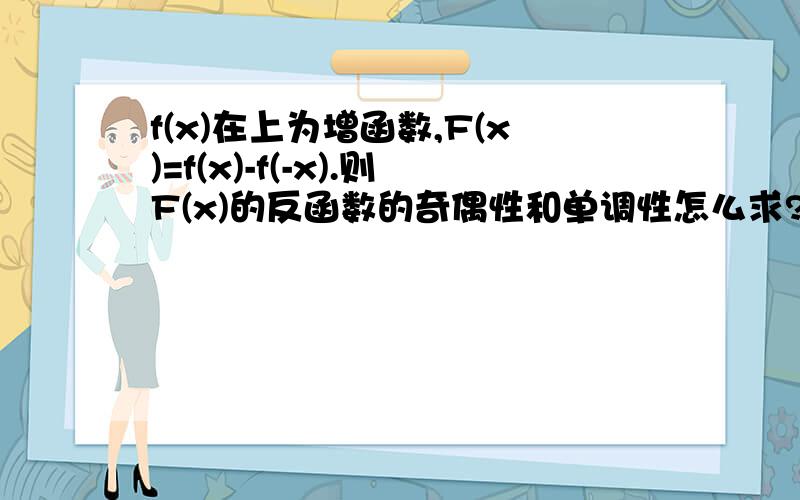 f(x)在上为增函数,F(x)=f(x)-f(-x).则F(x)的反函数的奇偶性和单调性怎么求?