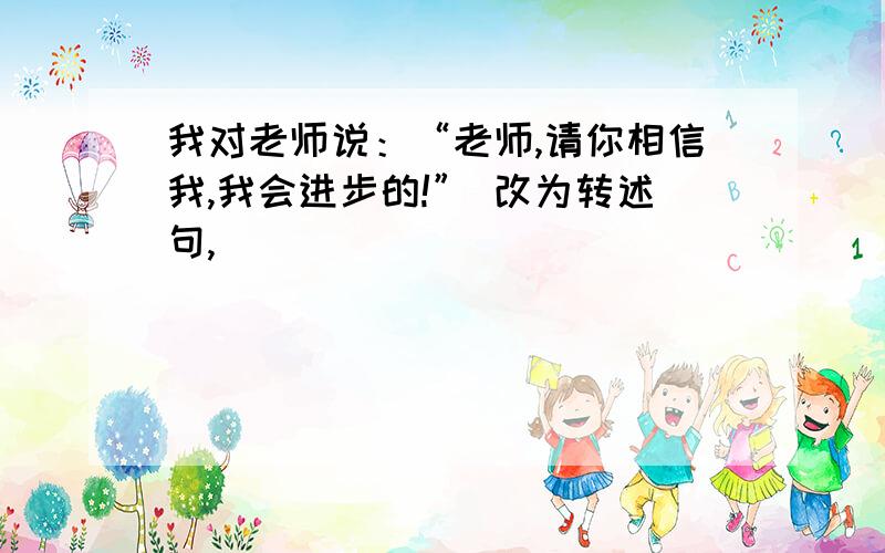 我对老师说：“老师,请你相信我,我会进步的!” 改为转述句,