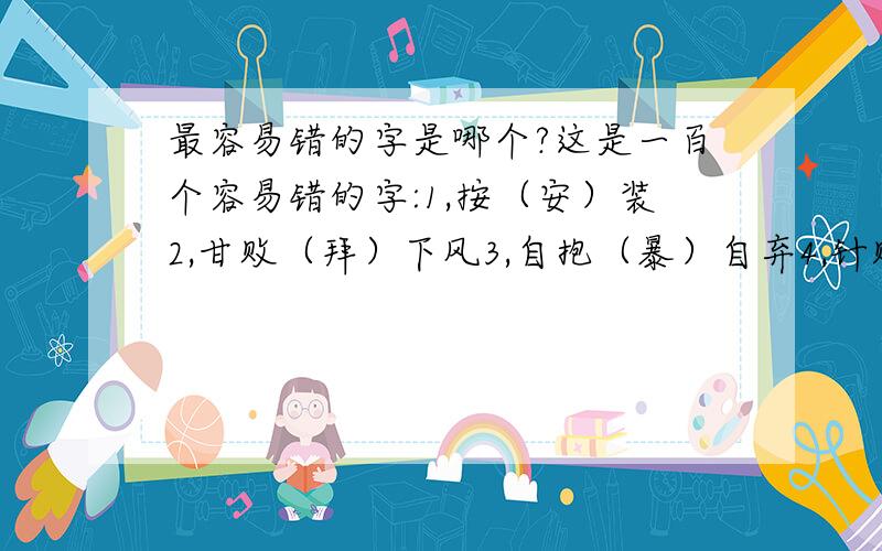 最容易错的字是哪个?这是一百个容易错的字:1,按（安）装2,甘败（拜）下风3,自抱（暴）自弃4,针贬（砭）5,泊（舶）来