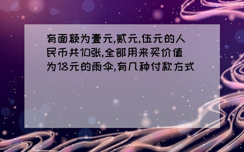 有面额为壹元,贰元,伍元的人民币共10张,全部用来买价值为18元的雨伞,有几种付款方式