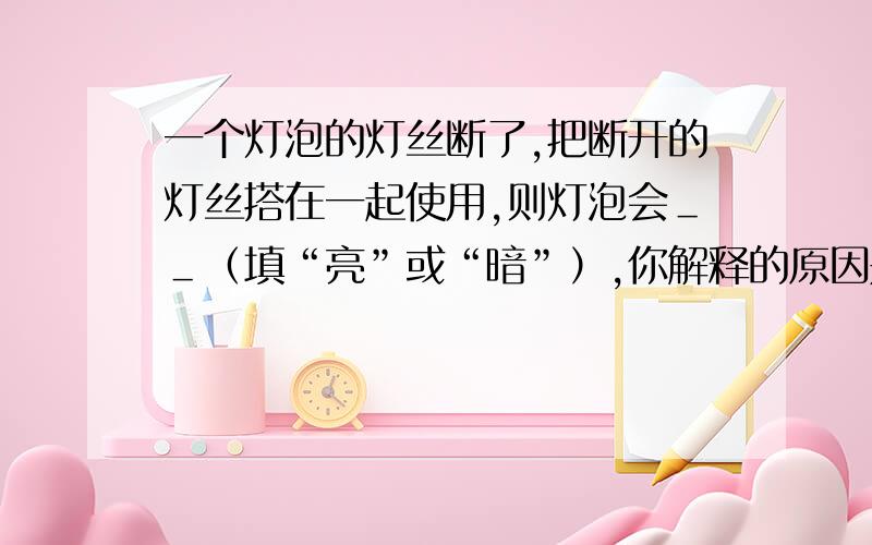 一个灯泡的灯丝断了,把断开的灯丝搭在一起使用,则灯泡会＿＿（填“亮”或“暗”）,你解释的原因是＿＿＿.