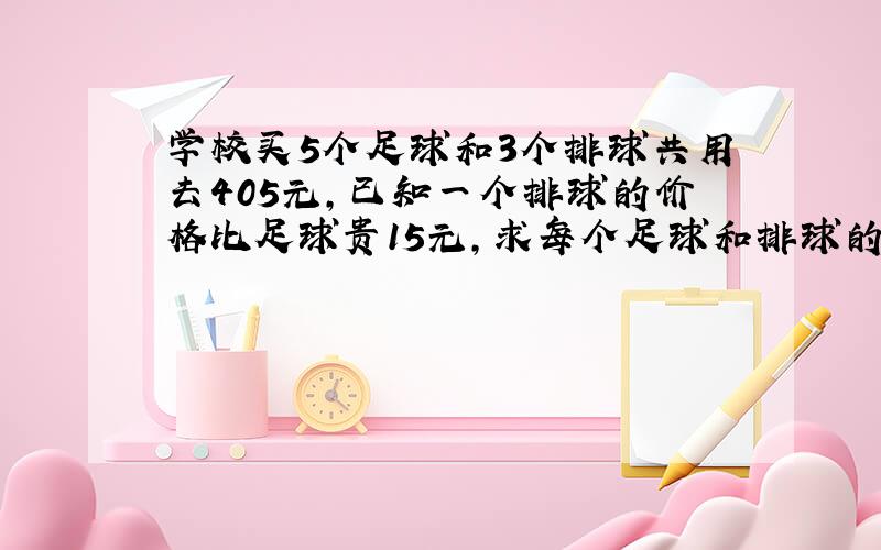 学校买5个足球和3个排球共用去405元,已知一个排球的价格比足球贵15元,求每个足球和排球的价钱.求算式