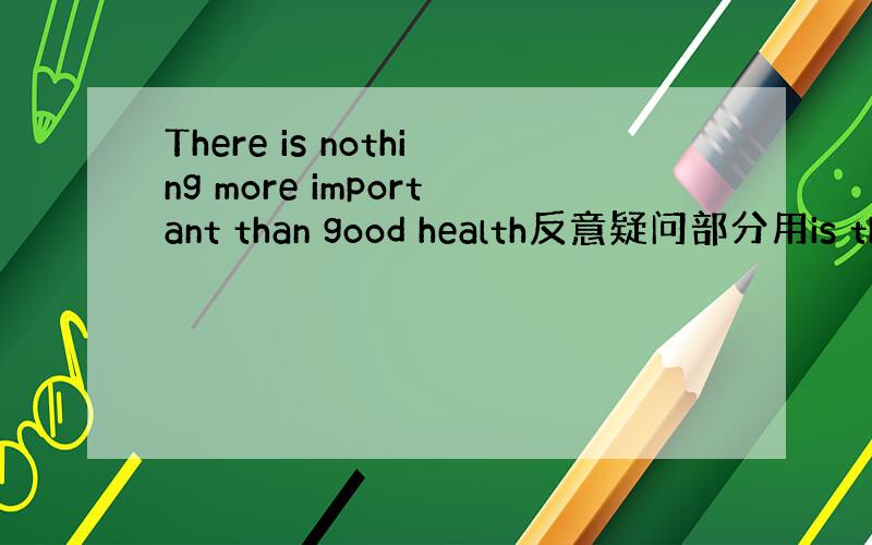 There is nothing more important than good health反意疑问部分用is th