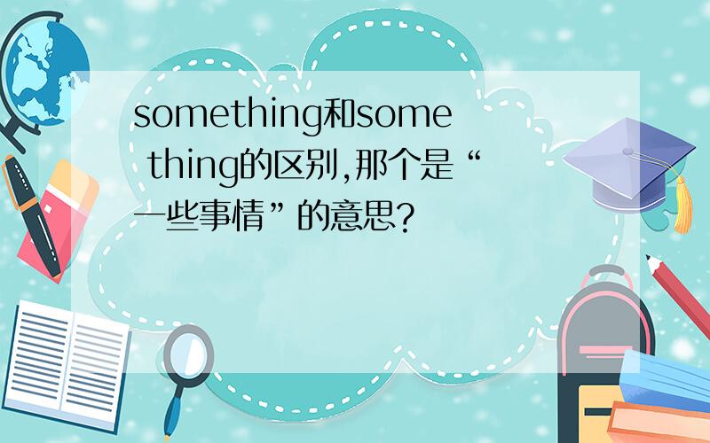 something和some thing的区别,那个是“一些事情”的意思?