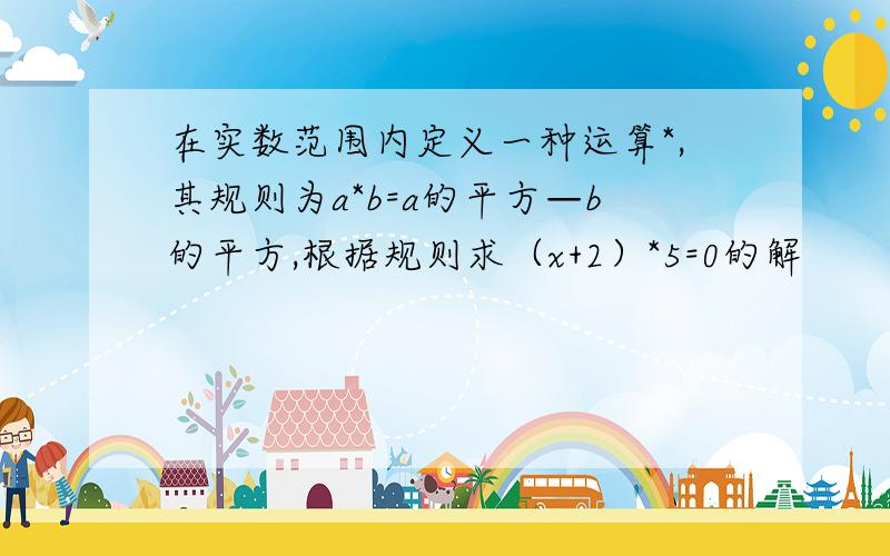 在实数范围内定义一种运算*,其规则为a*b=a的平方—b的平方,根据规则求（x+2）*5=0的解