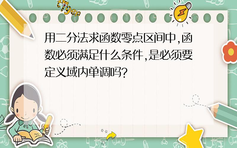 用二分法求函数零点区间中,函数必须满足什么条件,是必须要定义域内单调吗?