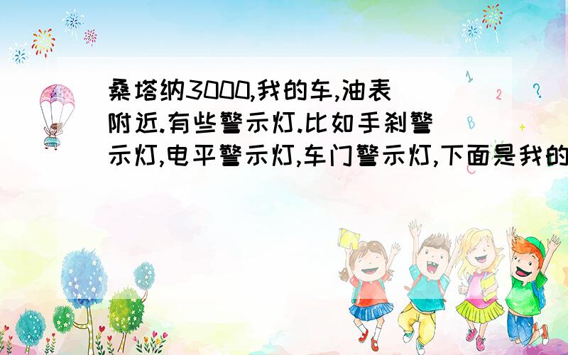 桑塔纳3000,我的车,油表附近.有些警示灯.比如手刹警示灯,电平警示灯,车门警示灯,下面是我的问题：