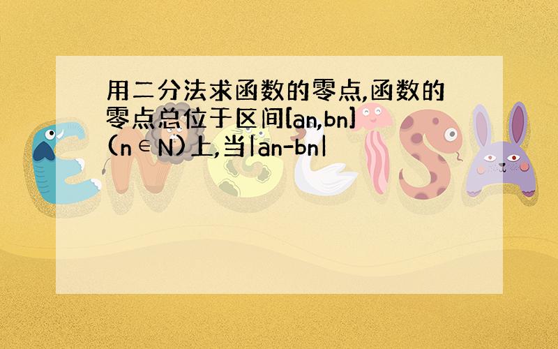 用二分法求函数的零点,函数的零点总位于区间[an,bn](n∈N)上,当|an-bn|