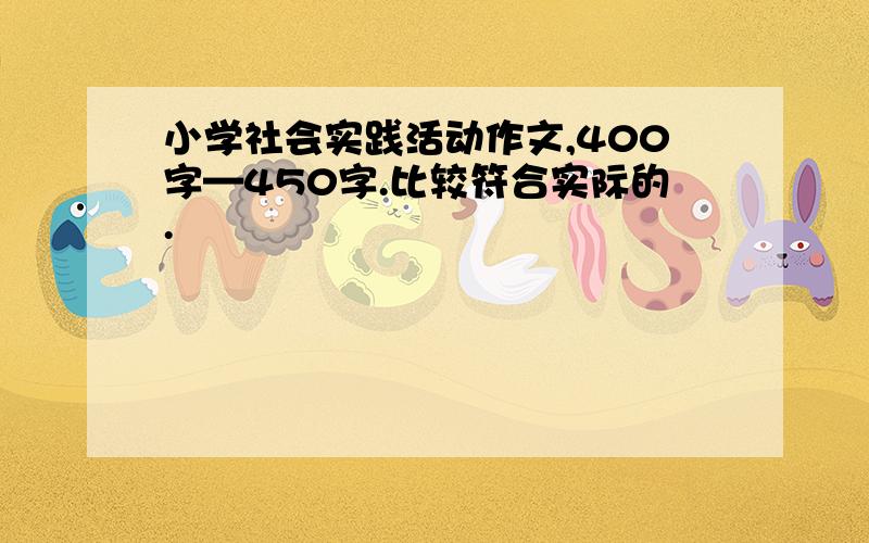 小学社会实践活动作文,400字—450字.比较符合实际的.