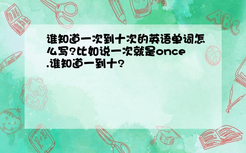 谁知道一次到十次的英语单词怎么写?比如说一次就是once.谁知道一到十?