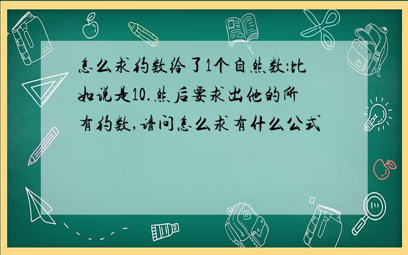 怎么求约数给了1个自然数：比如说是10.然后要求出他的所有约数,请问怎么求有什么公式