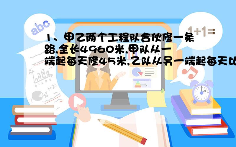 1、甲乙两个工程队合伙修一条路,全长4960米,甲队从一端起每天修45米,乙队从另一端起每天比甲队少修10米,两队离中点