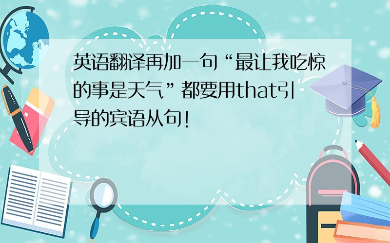 英语翻译再加一句“最让我吃惊的事是天气”都要用that引导的宾语从句!