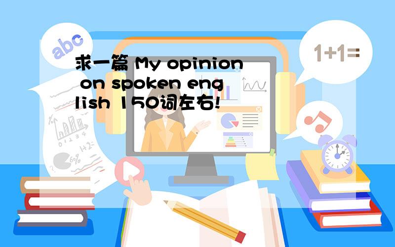 求一篇 My opinion on spoken english 150词左右!