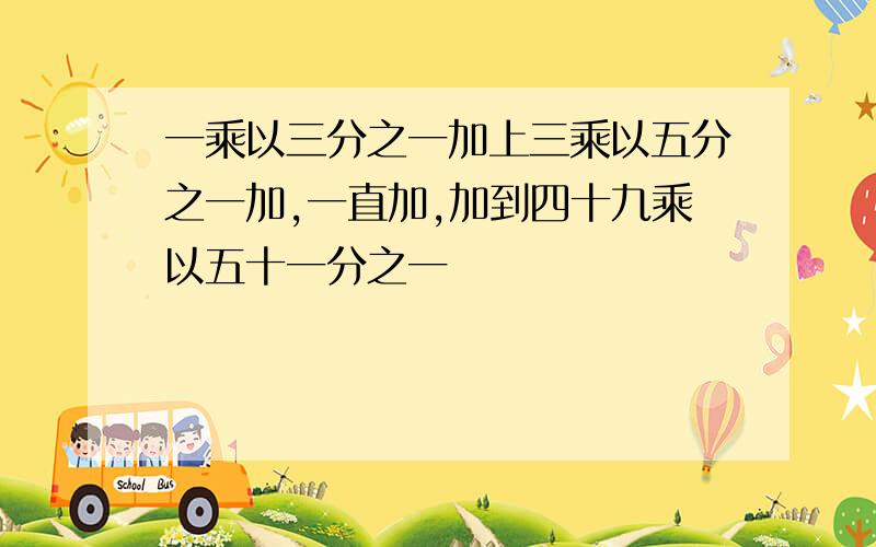 一乘以三分之一加上三乘以五分之一加,一直加,加到四十九乘以五十一分之一