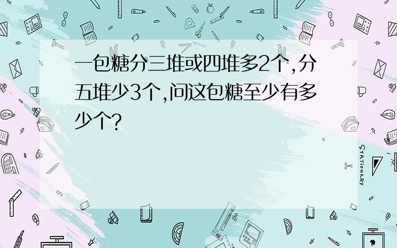 一包糖分三堆或四堆多2个,分五堆少3个,问这包糖至少有多少个?