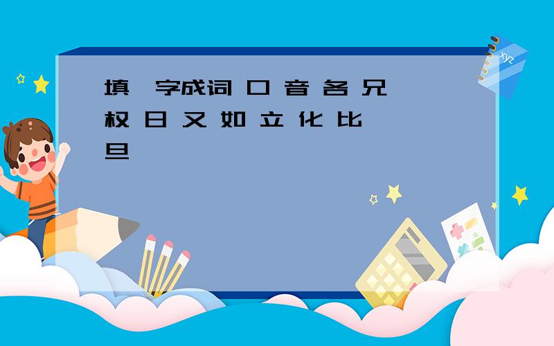 填一字成词 口 音 各 兄 权 日 又 如 立 化 比 旦