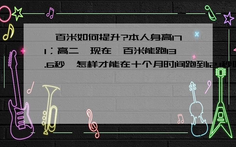 一百米如何提升?本人身高171；高二,现在一百米能跑13.6秒,怎样才能在十个月时间跑到12.1秒呢?