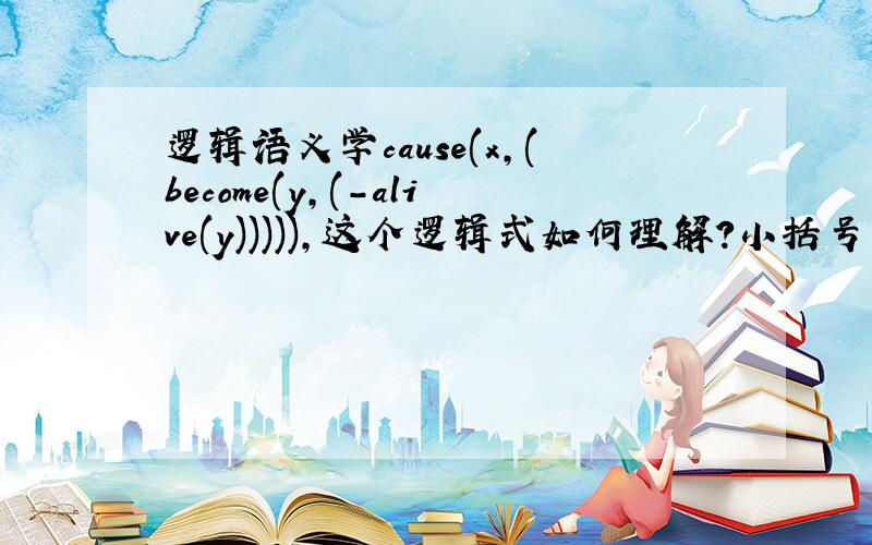 逻辑语义学cause(x,(become(y,(-alive(y))))),这个逻辑式如何理解?小括号的意义是什么?