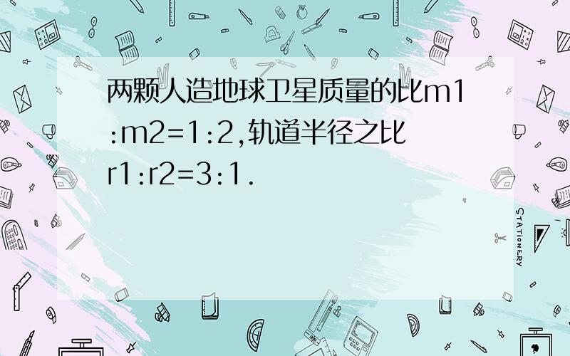 两颗人造地球卫星质量的比m1:m2=1:2,轨道半径之比r1:r2=3:1.