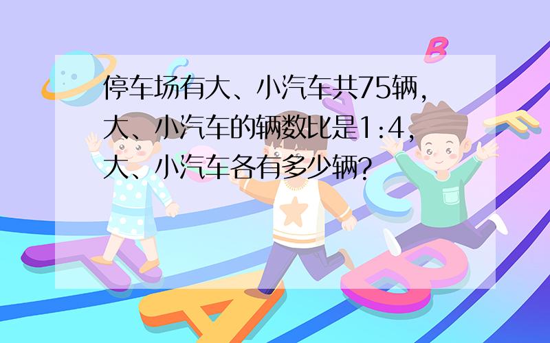 停车场有大、小汽车共75辆,大、小汽车的辆数比是1:4,大、小汽车各有多少辆?