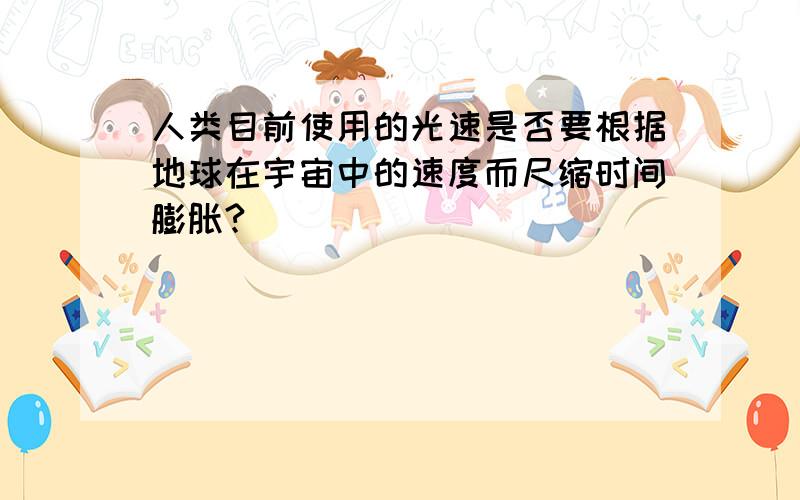 人类目前使用的光速是否要根据地球在宇宙中的速度而尺缩时间膨胀?