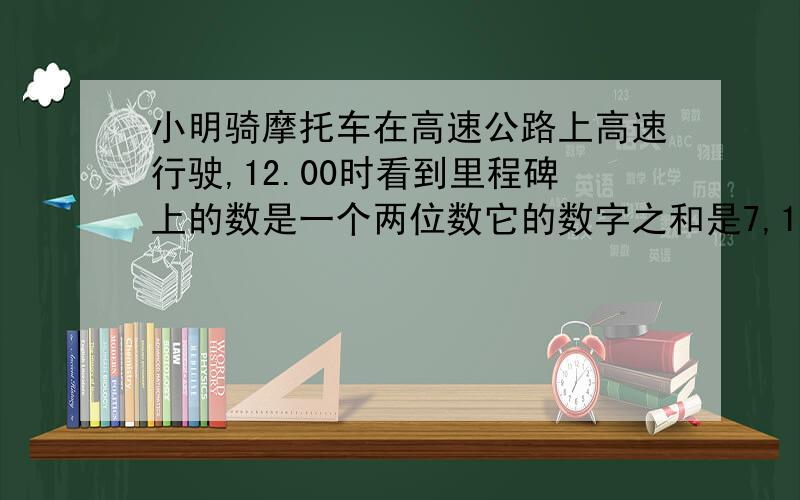 小明骑摩托车在高速公路上高速行驶,12.00时看到里程碑上的数是一个两位数它的数字之和是7,13.00时看到里程碑上的两