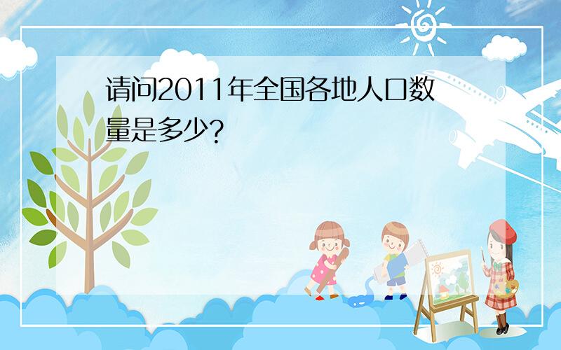 请问2011年全国各地人口数量是多少?