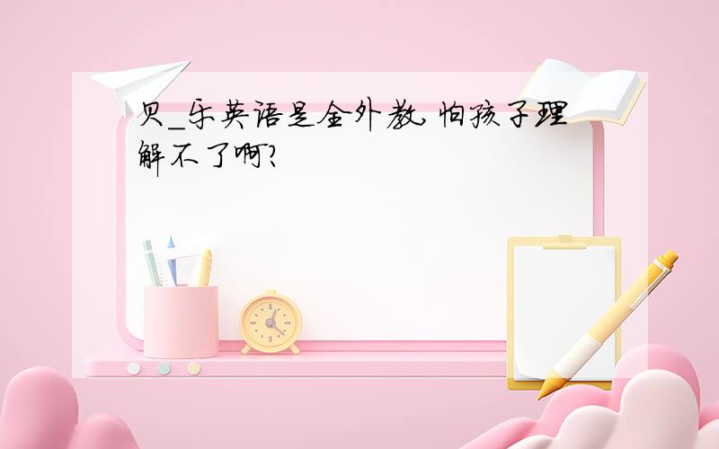 贝_乐英语是全外教,怕孩子理解不了啊?