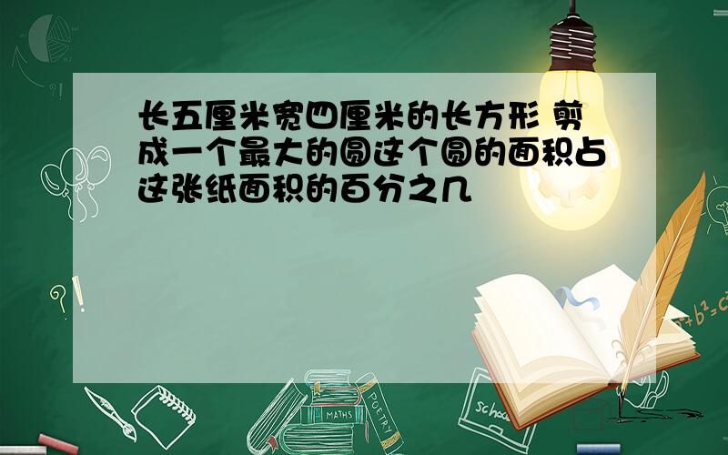 长五厘米宽四厘米的长方形 剪成一个最大的圆这个圆的面积占这张纸面积的百分之几