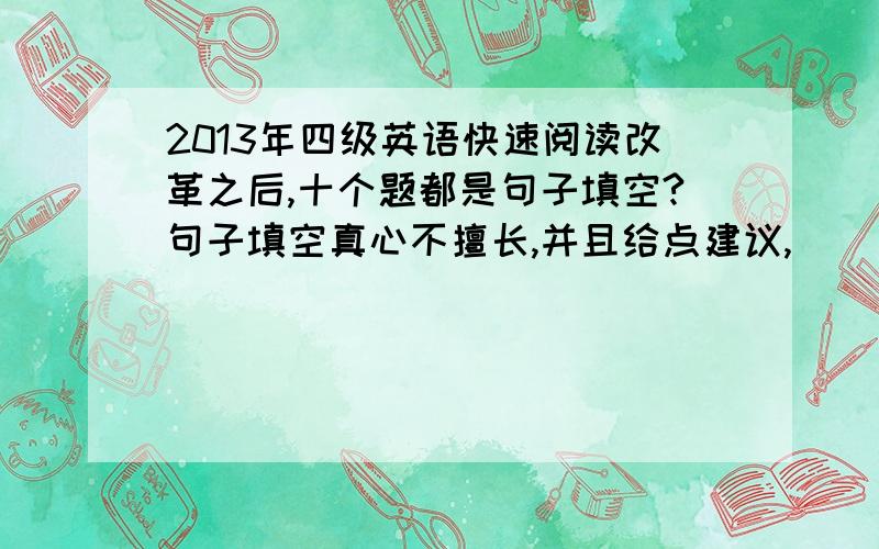 2013年四级英语快速阅读改革之后,十个题都是句子填空?句子填空真心不擅长,并且给点建议,