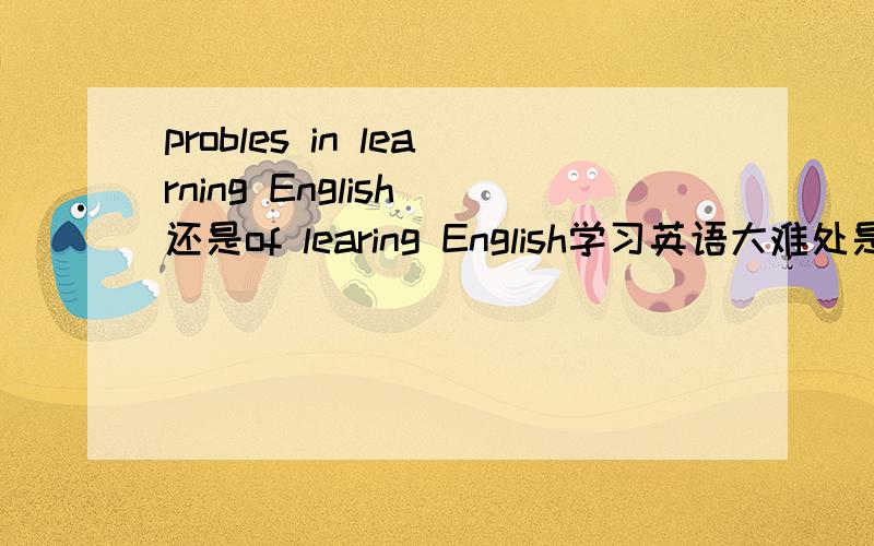 probles in learning English 还是of learing English学习英语大难处是用of