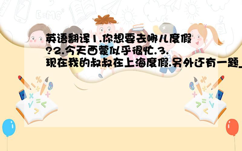 英语翻译1.你想要去哪儿度假?2.今天西蒙似乎很忙.3.现在我的叔叔在上海度假.另外还有一题______ milk is