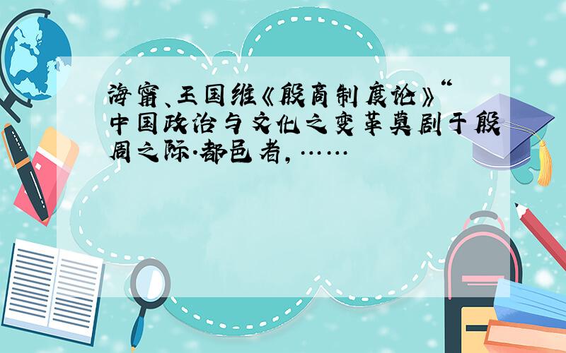 海甯、王国维《殷商制度论》“中国政治与文化之变革莫剧于殷周之际.都邑者,……