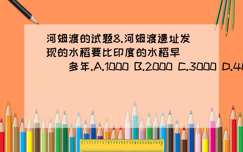 河姆渡的试题8.河姆渡遗址发现的水稻要比印度的水稻早____多年.A.1000 B.2000 C.3000 D.4000