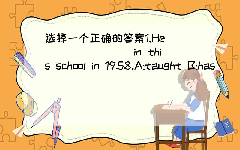 选择一个正确的答案1.He ________in this school in 1958.A:taught B:has