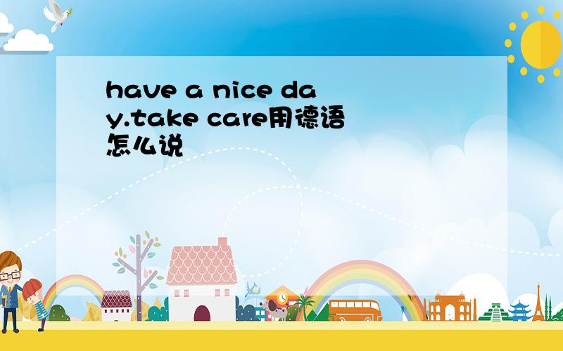 have a nice day.take care用德语怎么说