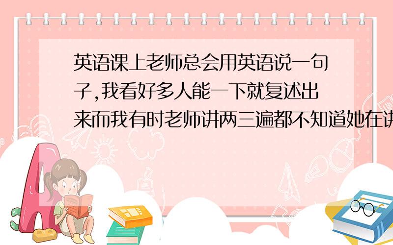 英语课上老师总会用英语说一句子,我看好多人能一下就复述出来而我有时老师讲两三遍都不知道她在讲什么...