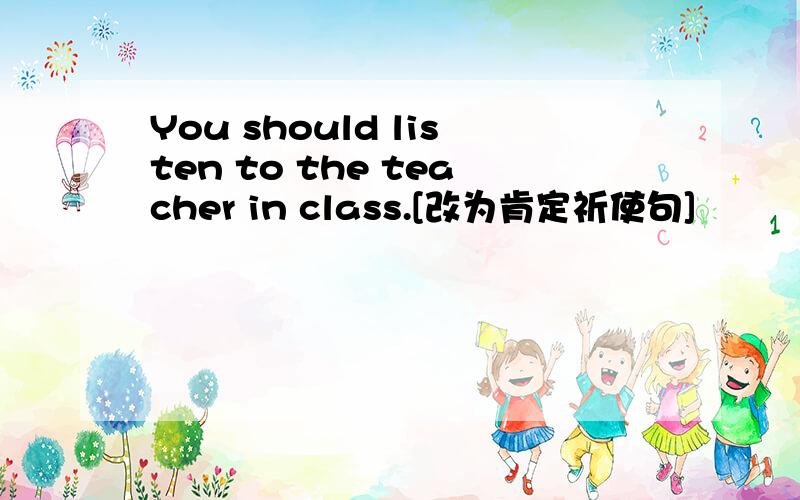 You should listen to the teacher in class.[改为肯定祈使句]