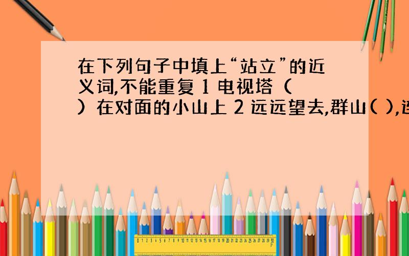 在下列句子中填上“站立”的近义词,不能重复 1 电视塔（）在对面的小山上 2 远远望去,群山( ),连绵不绝